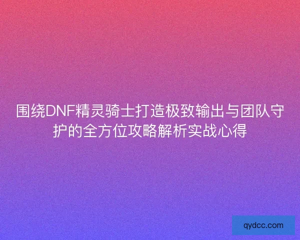 围绕DNF精灵骑士打造极致输出与团队守护的全方位攻略解析实战心得