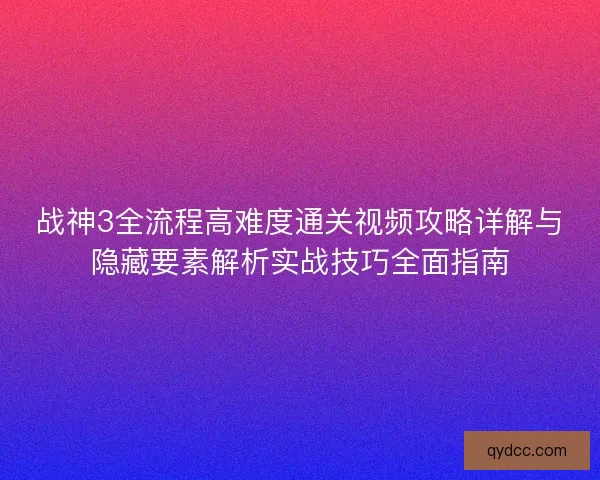 战神3全流程高难度通关视频攻略详解与隐藏要素解析实战技巧全面指南