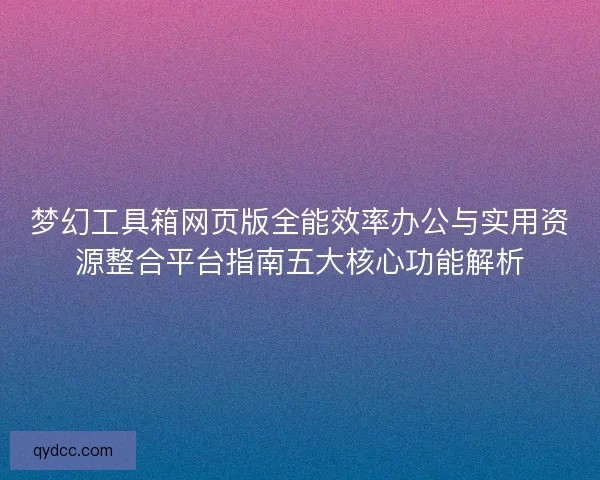 梦幻工具箱网页版全能效率办公与实用资源整合平台指南五大核心功能解析